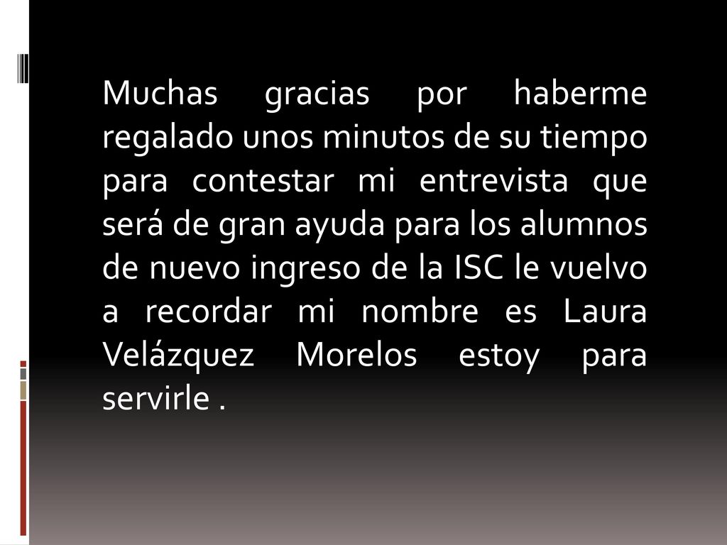 Muchas gracias por haberme regalado unos minutos de su tiempo para contestar mi entrevista que será de gran ayuda para los alumnos de nuevo ingreso de la ISC le vuelvo a recordar mi nombre es Laura Velázquez Morelos estoy para servirle .