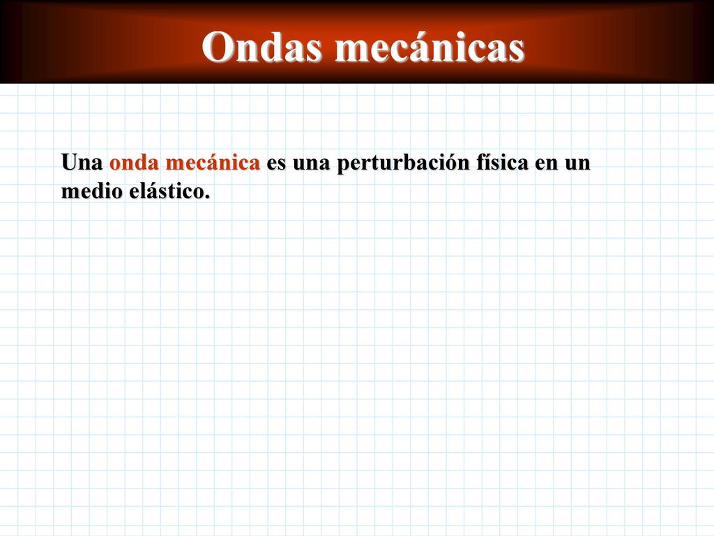 Ondas mecánicas Una onda mecánica es una perturbación física en un medio elástico.