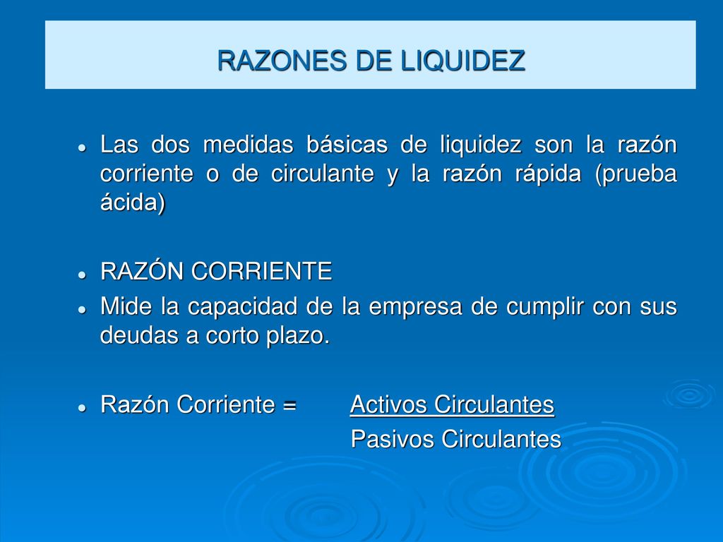 RAZONES DE LIQUIDEZ Las dos medidas básicas de liquidez son la razón corriente o de circulante y la razón rápida (prueba ácida)