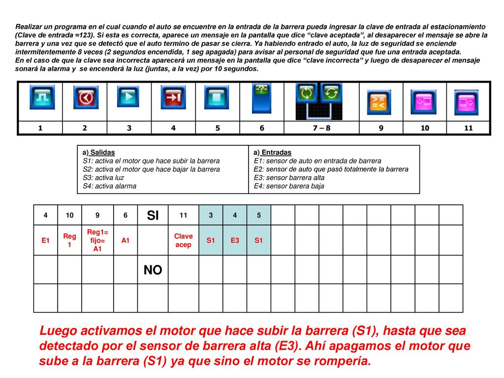 Realizar un programa en el cual cuando el auto se encuentre en la entrada de la barrera pueda ingresar la clave de entrada al estacionamiento (Clave de entrada =123). Si esta es correcta, aparece un mensaje en la pantalla que dice clave aceptada , al desaparecer el mensaje se abre la barrera y una vez que se detectó que el auto termino de pasar se cierra. Ya habiendo entrado el auto, la luz de seguridad se enciende intermitentemente 8 veces (2 segundos encendida, 1 seg apagada) para avisar al personal de seguridad que fue una entrada aceptada.