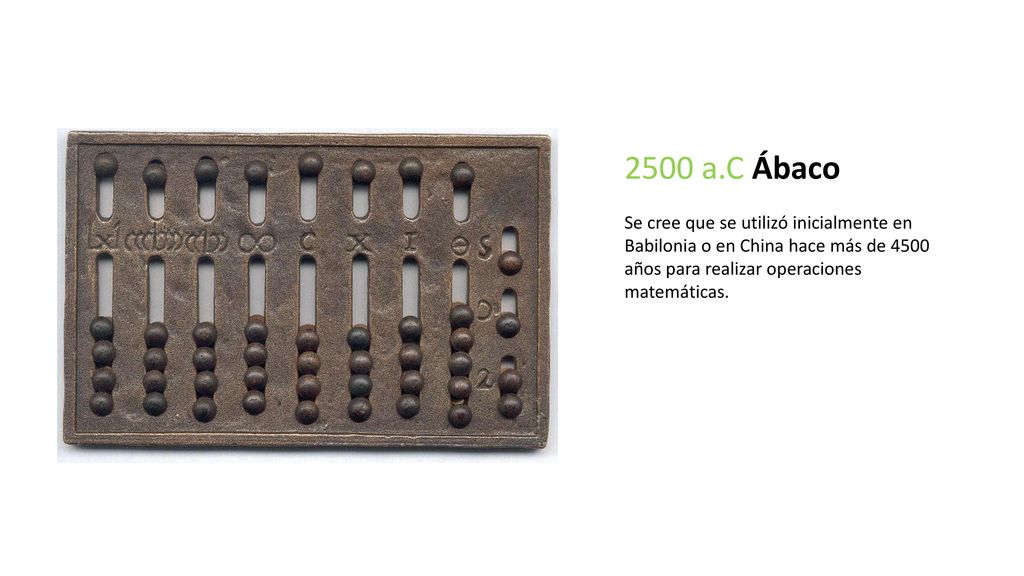 2500 a.C Ábaco Se cree que se utilizó inicialmente en Babilonia o en China hace más de 4500 años para realizar operaciones matemáticas.