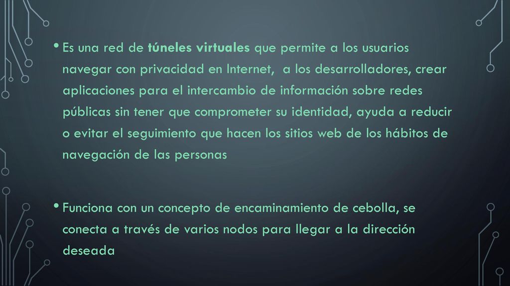 Es una red de túneles virtuales que permite a los usuarios navegar con privacidad en Internet, a los desarrolladores, crear aplicaciones para el intercambio de información sobre redes públicas sin tener que comprometer su identidad, ayuda a reducir o evitar el seguimiento que hacen los sitios web de los hábitos de navegación de las personas