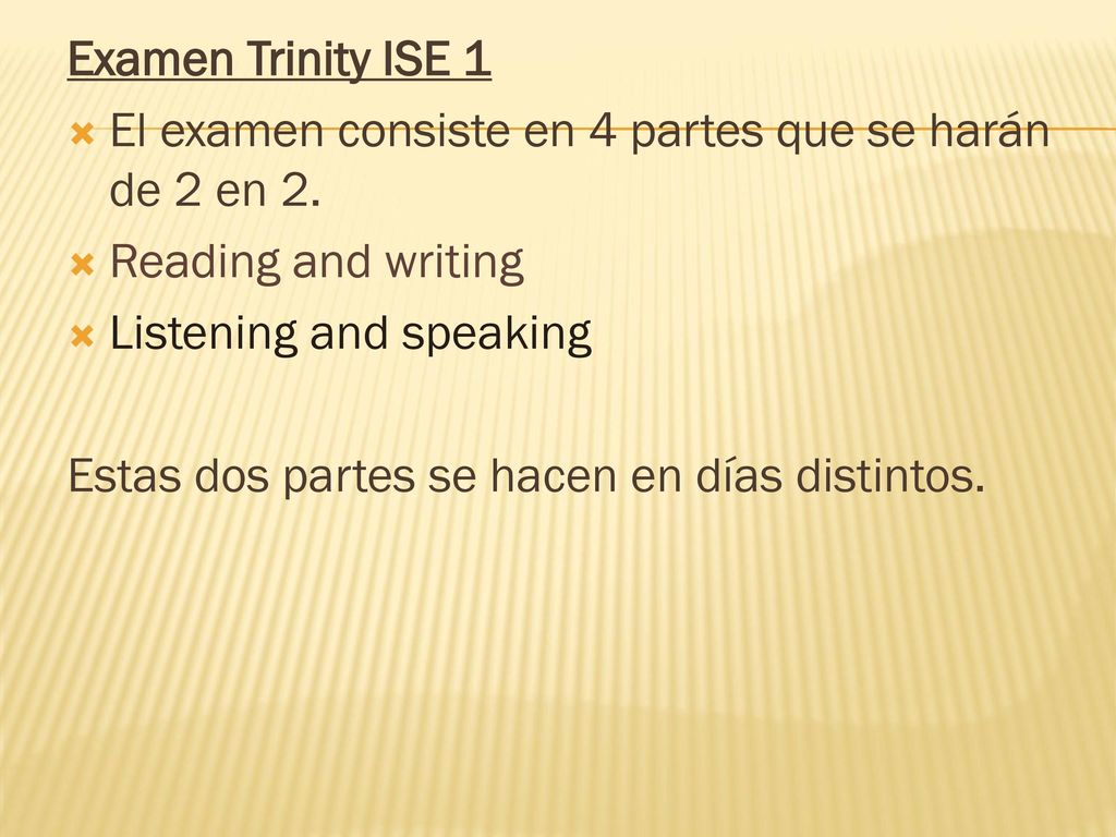 Examen Trinity ISE 1 El examen consiste en 4 partes que se harán de 2 en 2. Reading and writing. Listening and speaking.