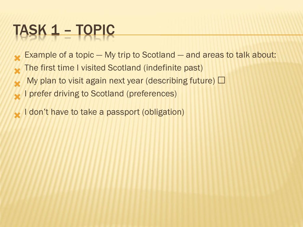 Task 1 – Topic Example of a topic — My trip to Scotland — and areas to talk about: The first time I visited Scotland (indefinite past)