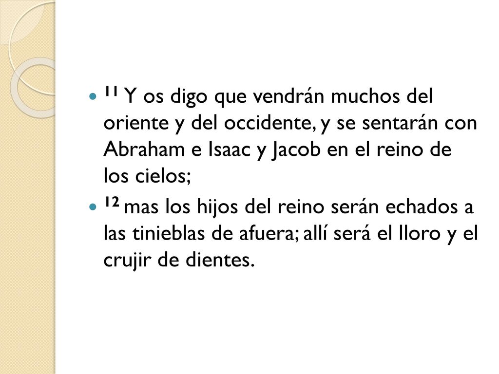 11 Y os digo que vendrán muchos del oriente y del occidente, y se sentarán con Abraham e Isaac y Jacob en el reino de los cielos;