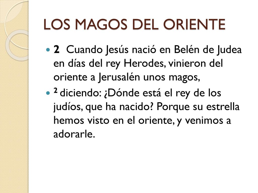 LOS MAGOS DEL ORIENTE 2 Cuando Jesús nació en Belén de Judea en días del rey Herodes, vinieron del oriente a Jerusalén unos magos,