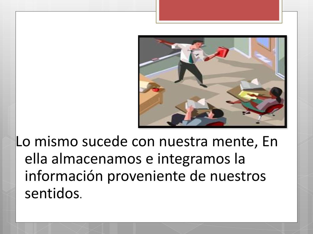 Lo mismo sucede con nuestra mente, En ella almacenamos e integramos la información proveniente de nuestros sentidos.