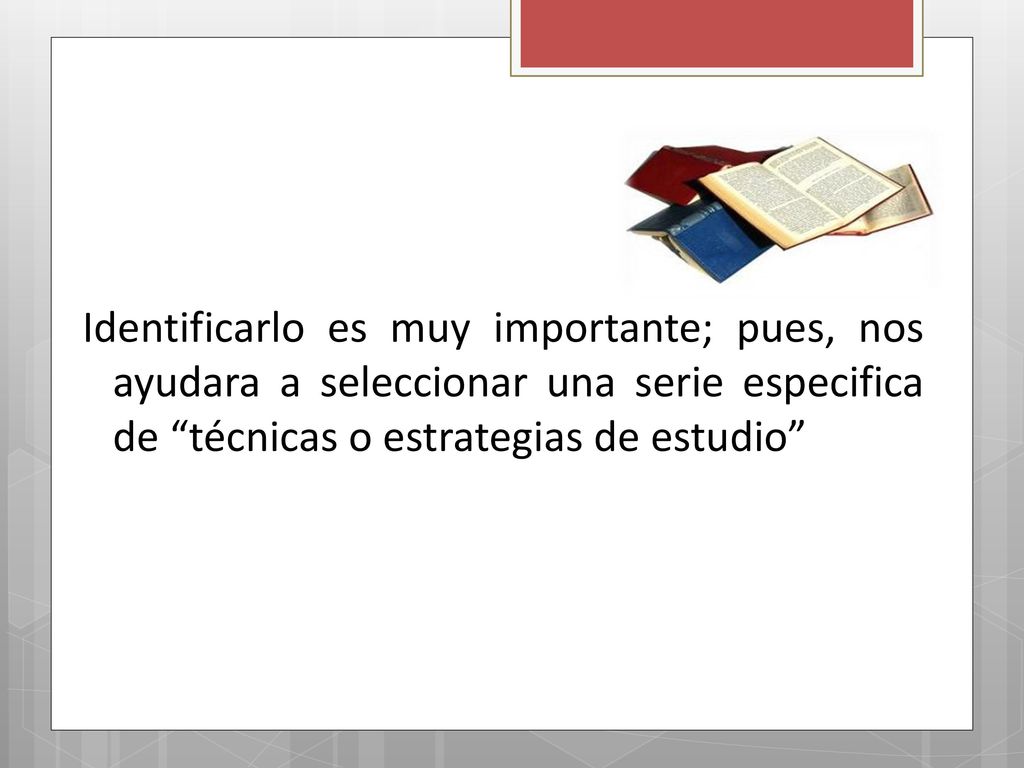 Identificarlo es muy importante; pues, nos ayudara a seleccionar una serie especifica de técnicas o estrategias de estudio