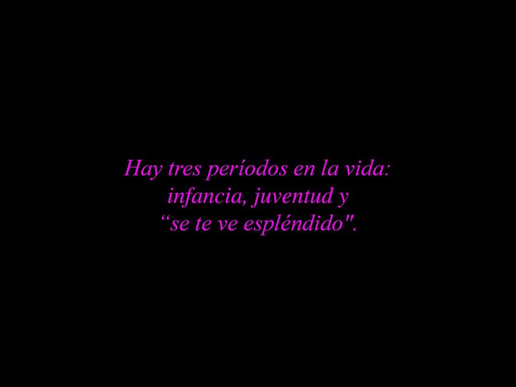 Hay tres períodos en la vida: infancia, juventud y se te ve espléndido .