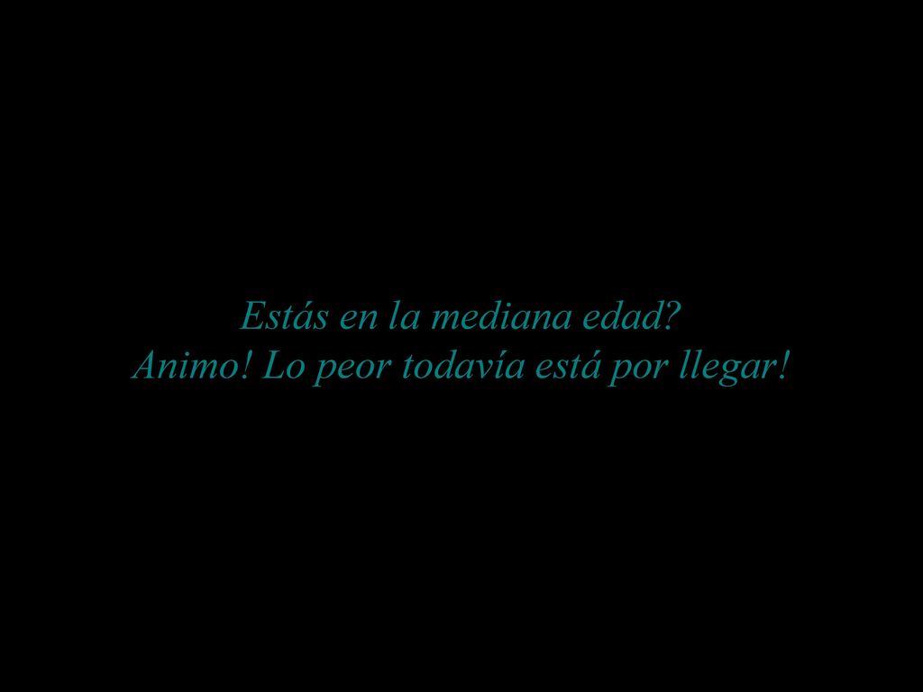 Estás en la mediana edad Animo! Lo peor todavía está por llegar!