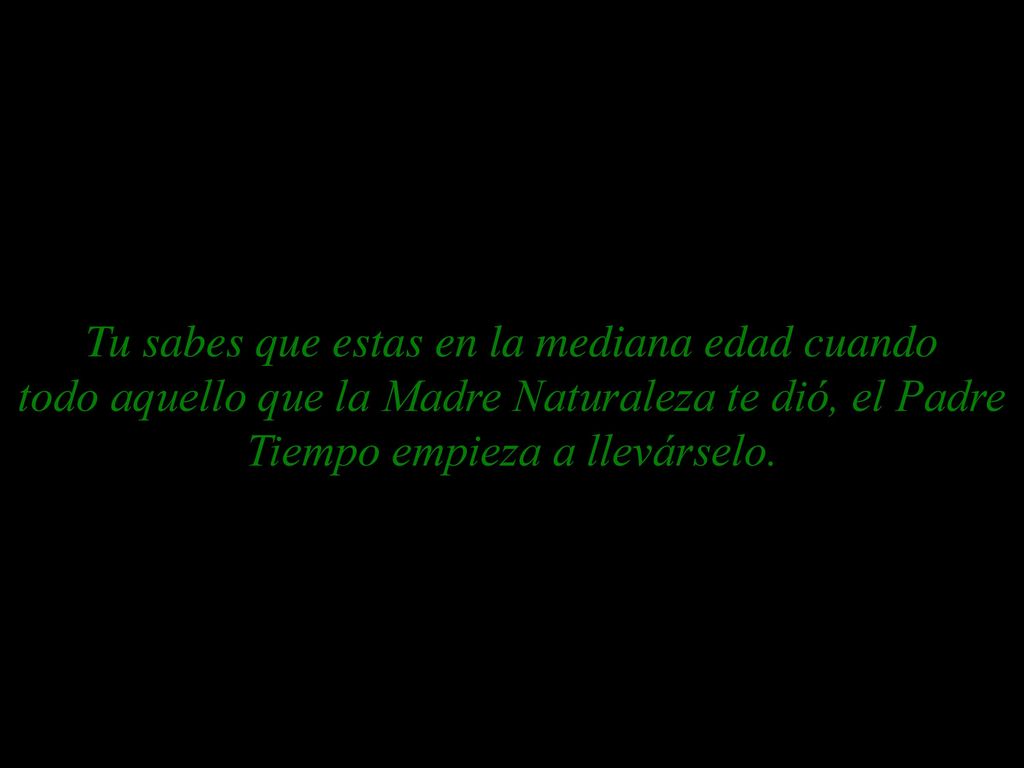 Tu sabes que estas en la mediana edad cuando todo aquello que la Madre Naturaleza te dió, el Padre Tiempo empieza a llevárselo.