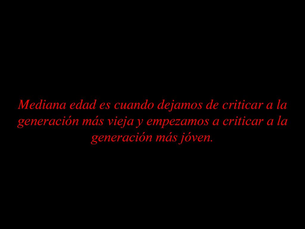 Mediana edad es cuando dejamos de criticar a la generación más vieja y empezamos a criticar a la generación más jóven.