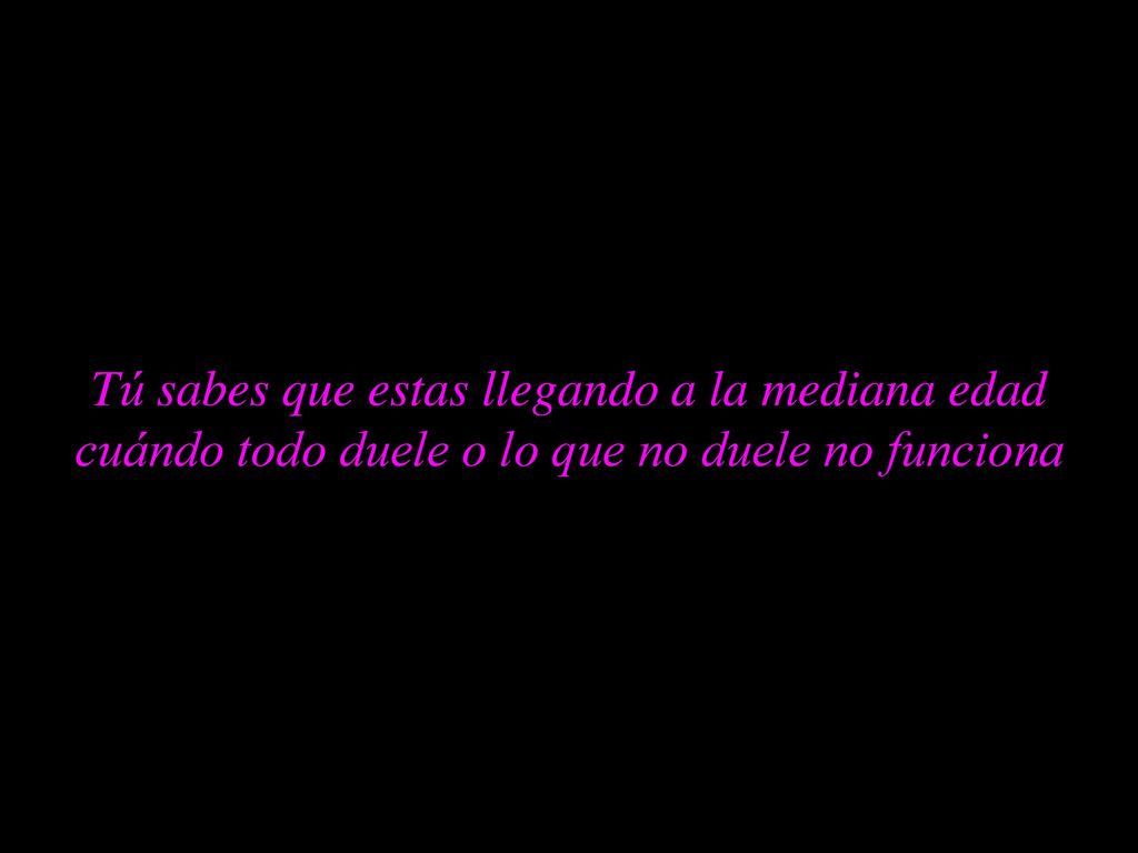 Tú sabes que estas llegando a la mediana edad cuándo todo duele o lo que no duele no funciona