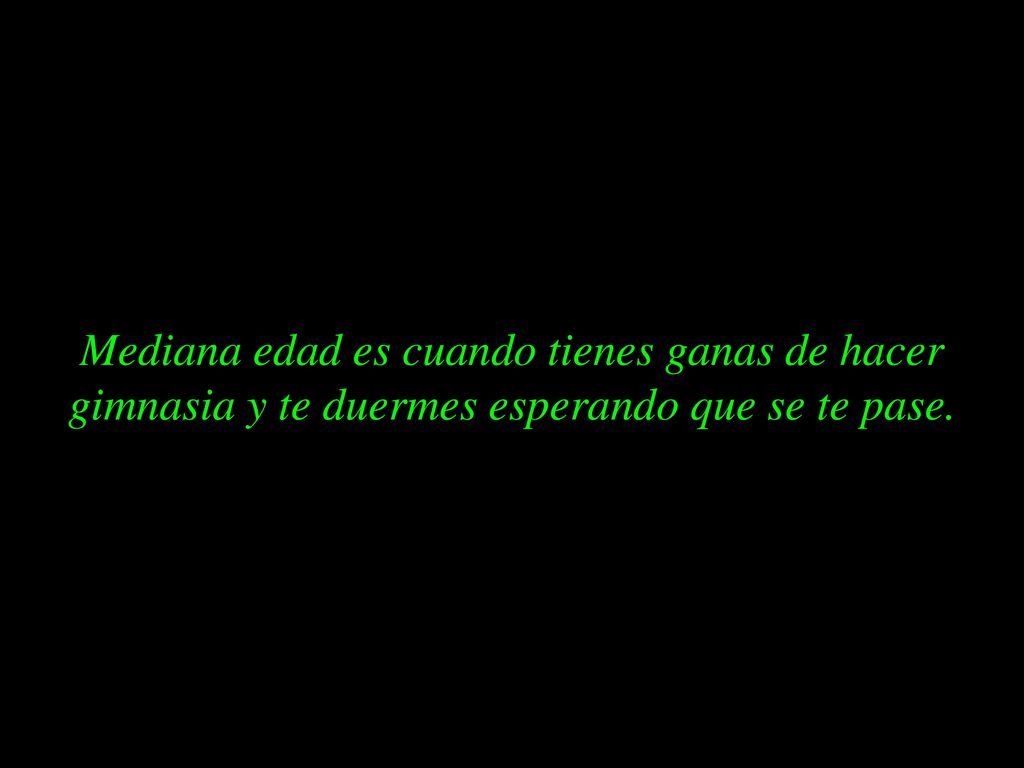 Mediana edad es cuando tienes ganas de hacer gimnasia y te duermes esperando que se te pase.