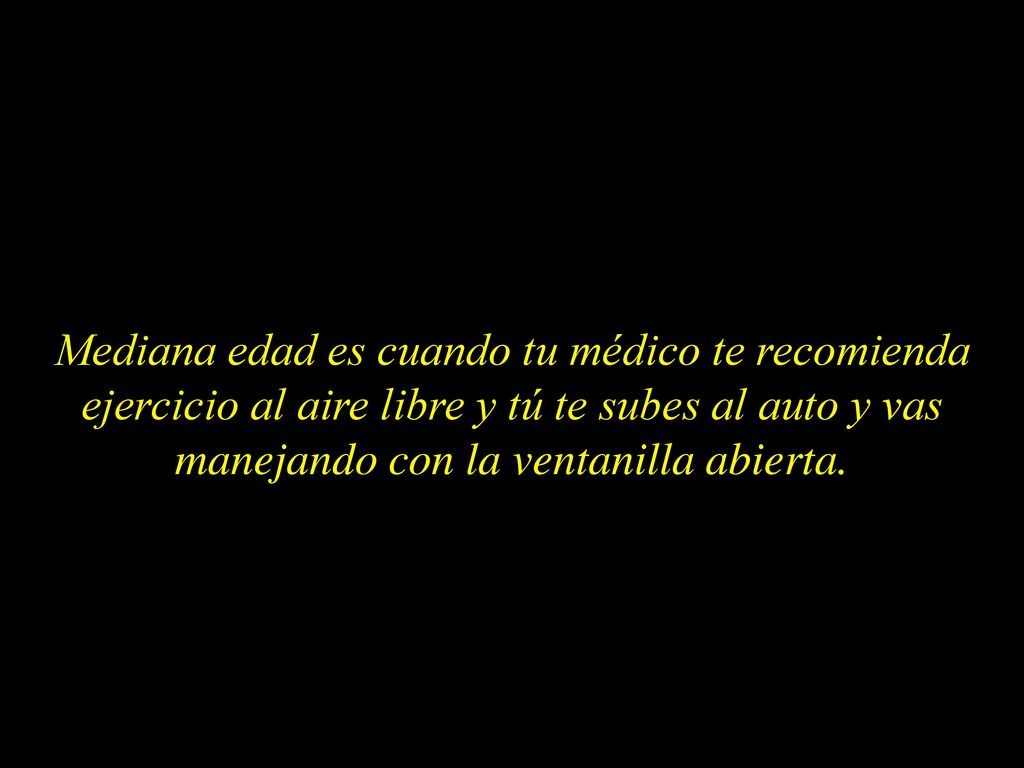 Mediana edad es cuando tu médico te recomienda ejercicio al aire libre y tú te subes al auto y vas manejando con la ventanilla abierta.