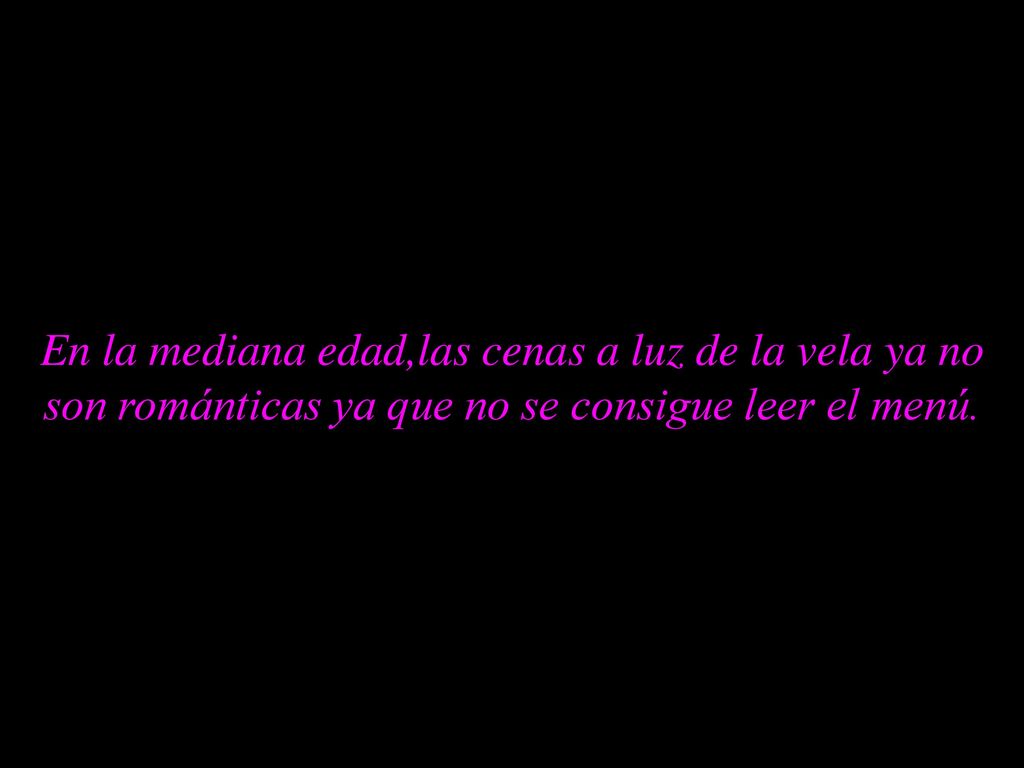 En la mediana edad,las cenas a luz de la vela ya no son románticas ya que no se consigue leer el menú.