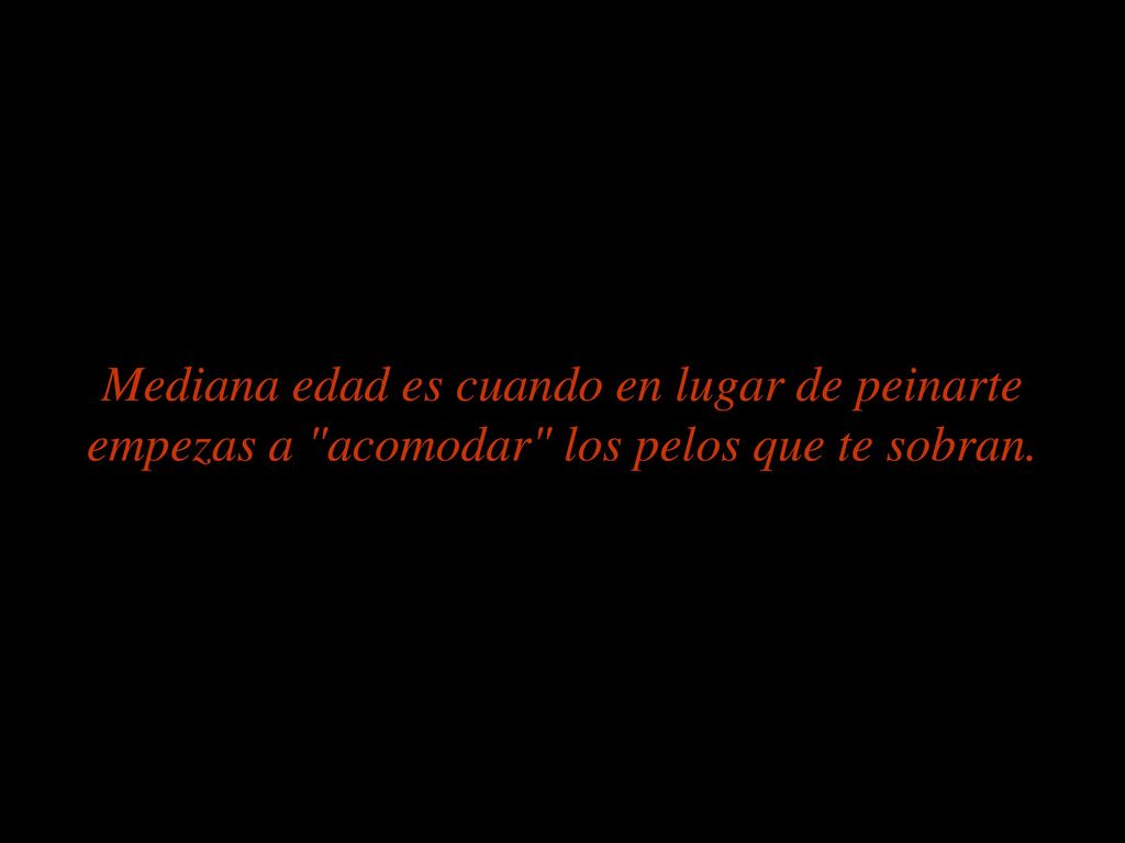 Mediana edad es cuando en lugar de peinarte empezas a acomodar los pelos que te sobran.