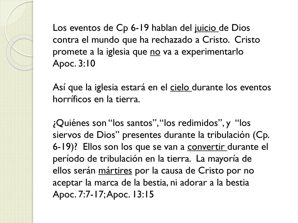 Los eventos de Cp 6-19 hablan del juicio de Dios contra el mundo que ha rechazado a Cristo. Cristo promete a la iglesia que no va a experimentarlo Apoc. 3:10