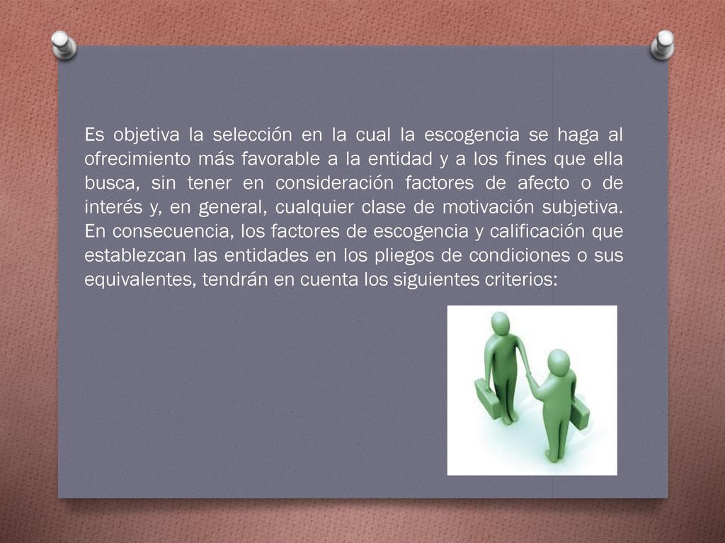 Es objetiva la selección en la cual la escogencia se haga al ofrecimiento más favorable a la entidad y a los fines que ella busca, sin tener en consideración factores de afecto o de interés y, en general, cualquier clase de motivación subjetiva.