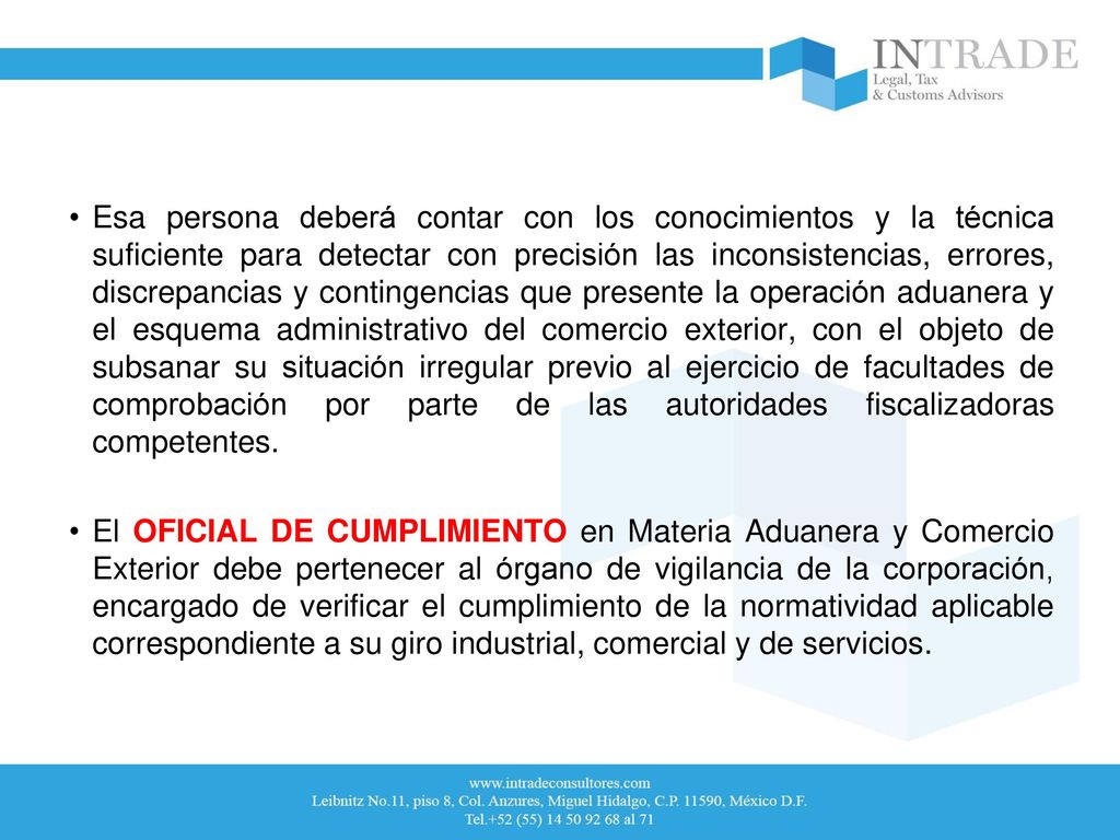Esa persona deberá contar con los conocimientos y la técnica suficiente para detectar con precisión las inconsistencias, errores, discrepancias y contingencias que presente la operación aduanera y el esquema administrativo del comercio exterior, con el objeto de subsanar su situación irregular previo al ejercicio de facultades de comprobación por parte de las autoridades fiscalizadoras competentes.