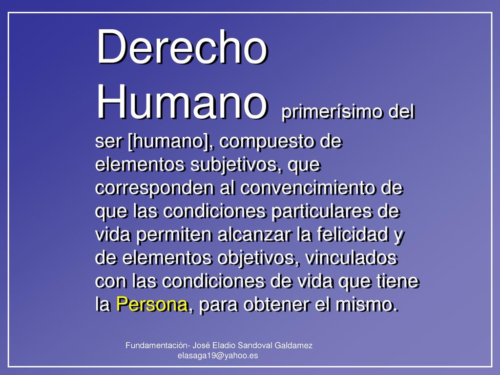 Derecho Humano primerísimo del ser [humano], compuesto de elementos subjetivos, que corresponden al convencimiento de que las condiciones particulares de vida permiten alcanzar la felicidad y de elementos objetivos, vinculados con las condiciones de vida que tiene la Persona, para obtener el mismo.