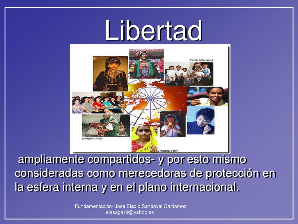 Libertad ampliamente compartidos- y por esto mismo consideradas como merecedoras de protección en la esfera interna y en el plano internacional.
