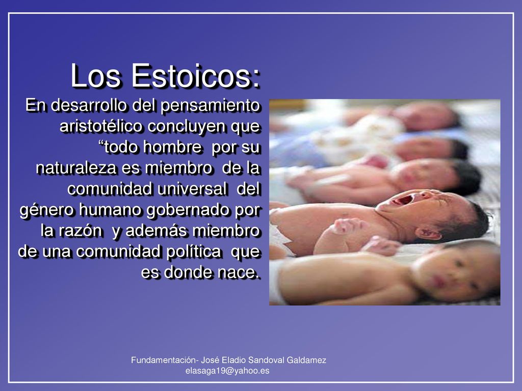 Los Estoicos: En desarrollo del pensamiento aristotélico concluyen que todo hombre por su naturaleza es miembro de la comunidad universal del género humano gobernado por la razón y además miembro de una comunidad política que es donde nace.