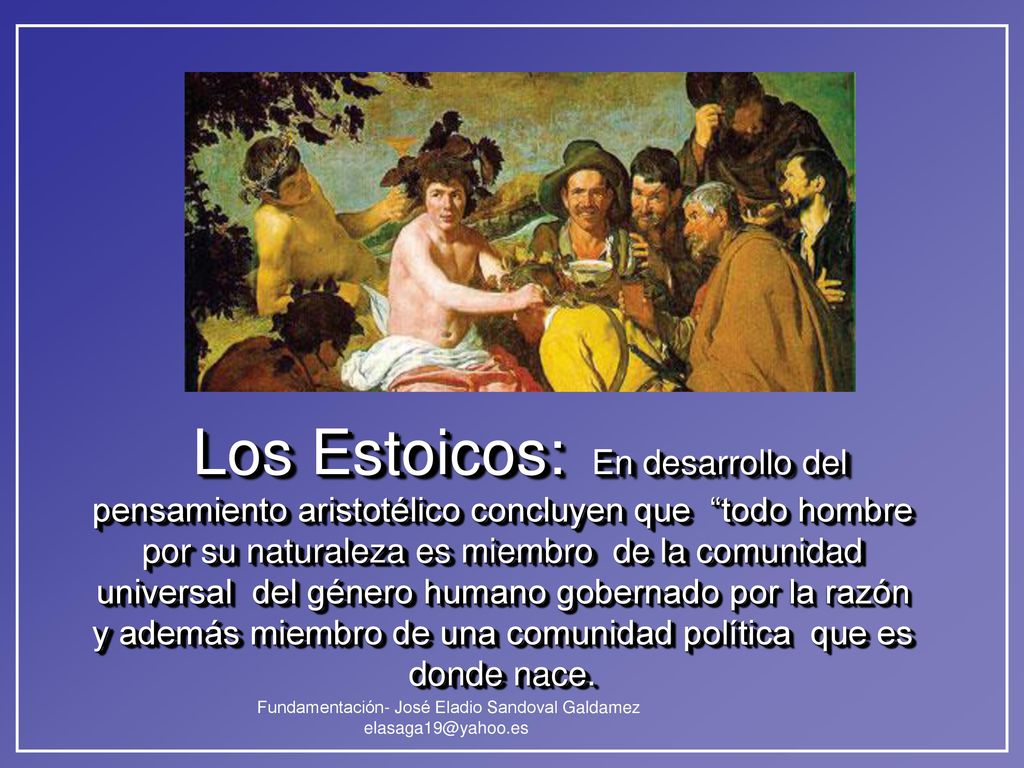 Los Estoicos: En desarrollo del pensamiento aristotélico concluyen que todo hombre por su naturaleza es miembro de la comunidad universal del género humano gobernado por la razón y además miembro de una comunidad política que es donde nace.