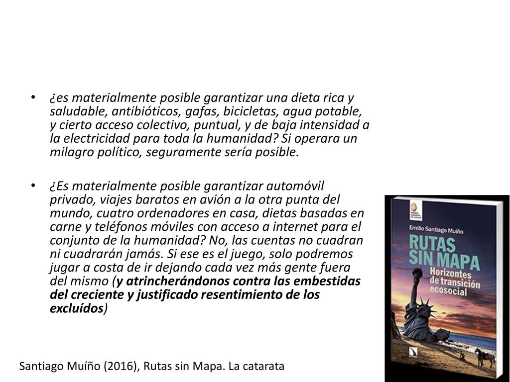 ¿es materialmente posible garantizar una dieta rica y saludable, antibióticos, gafas, bicicletas, agua potable, y cierto acceso colectivo, puntual, y de baja intensidad a la electricidad para toda la humanidad Si operara un milagro político, seguramente sería posible.