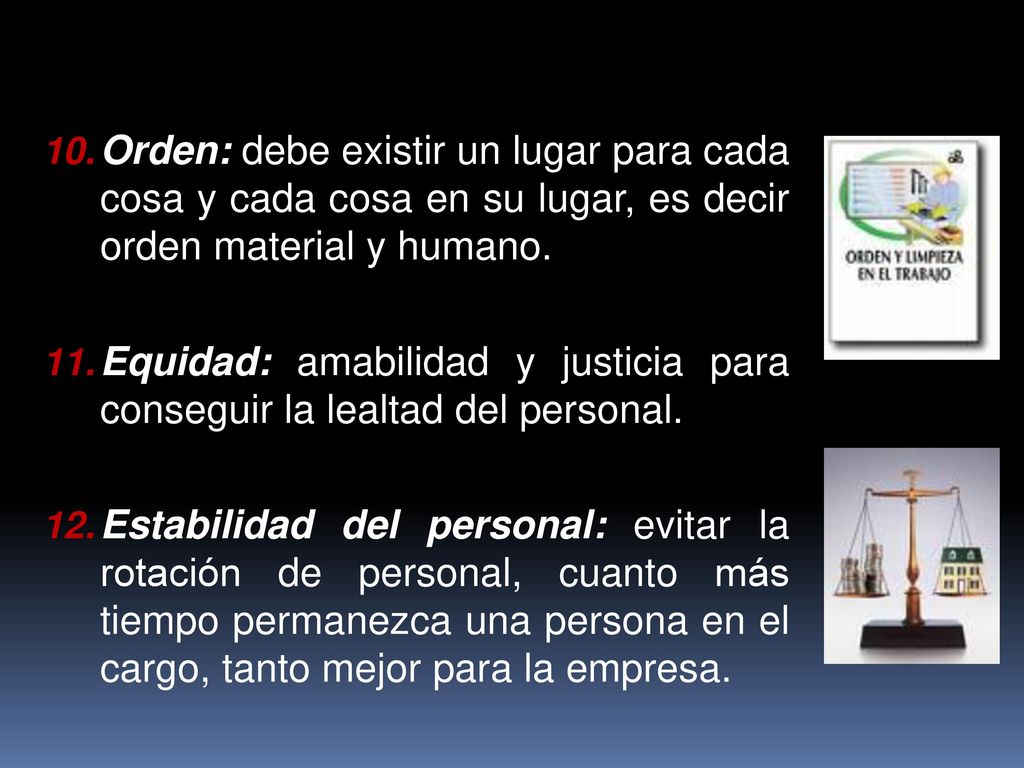 Orden: debe existir un lugar para cada cosa y cada cosa en su lugar, es decir orden material y humano.