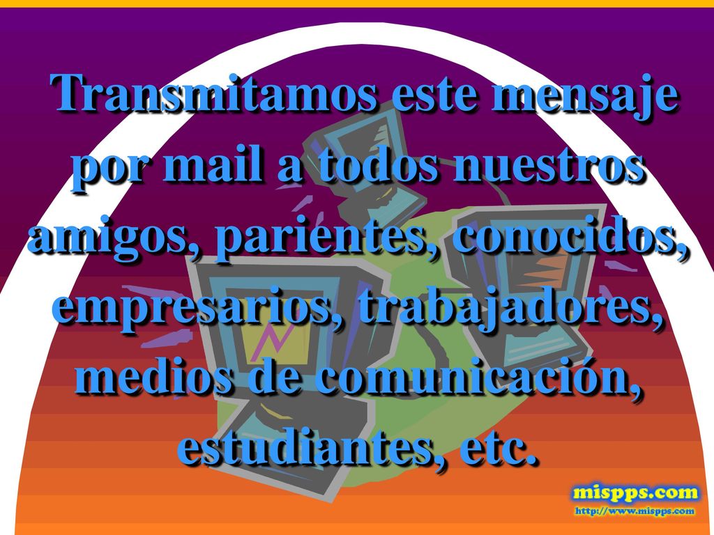 Transmitamos este mensaje por mail a todos nuestros amigos, parientes, conocidos, empresarios, trabajadores, medios de comunicación, estudiantes, etc.