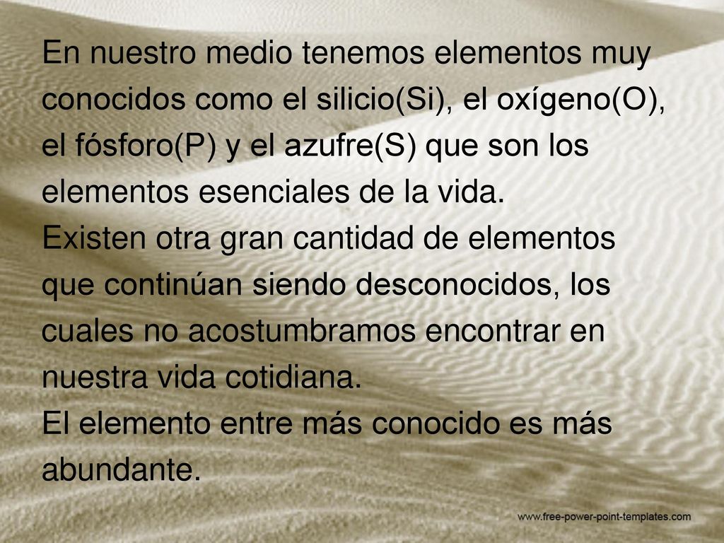 En nuestro medio tenemos elementos muy conocidos como el silicio(Si), el oxígeno(O), el fósforo(P) y el azufre(S) que son los elementos esenciales de la vida.