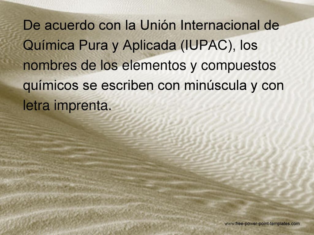 De acuerdo con la Unión Internacional de Química Pura y Aplicada (IUPAC), los nombres de los elementos y compuestos químicos se escriben con minúscula y con letra imprenta.