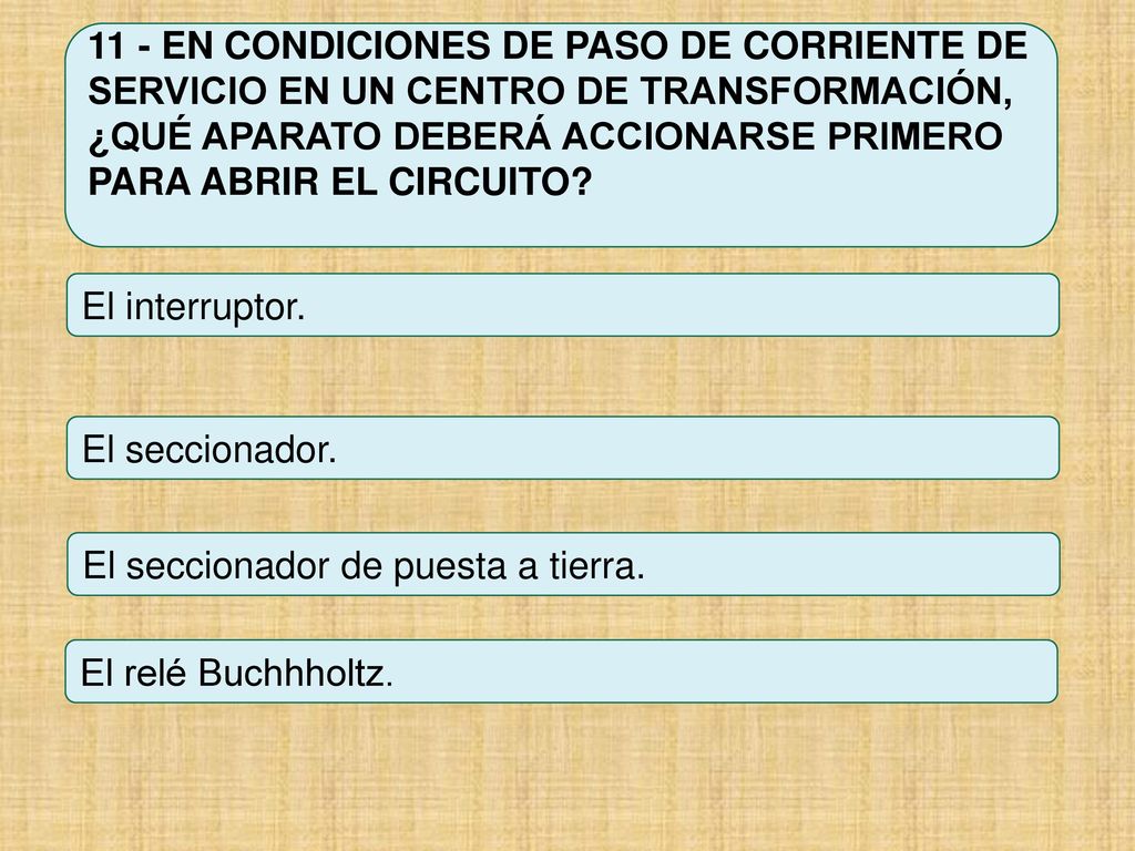 11 - EN CONDICIONES DE PASO DE CORRIENTE DE SERVICIO EN UN CENTRO DE TRANSFORMACIÓN, ¿QUÉ APARATO DEBERÁ ACCIONARSE PRIMERO PARA ABRIR EL CIRCUITO