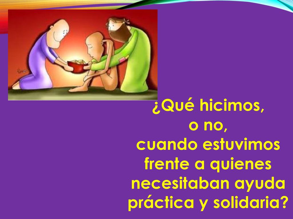 ¿Qué hicimos, o no, cuando estuvimos frente a quienes necesitaban ayuda práctica y solidaria