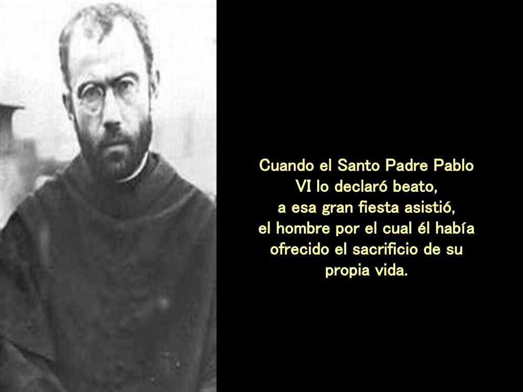 Cuando el Santo Padre Pablo VI lo declaró beato, a esa gran fiesta asistió, el hombre por el cual él había ofrecido el sacrificio de su propia vida.