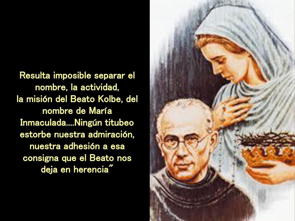 Resulta imposible separar el nombre, la actividad, la misión del Beato Kolbe, del nombre de María Inmaculada....Ningún titubeo estorbe nuestra admiración, nuestra adhesión a esa consigna que el Beato nos deja en herencia