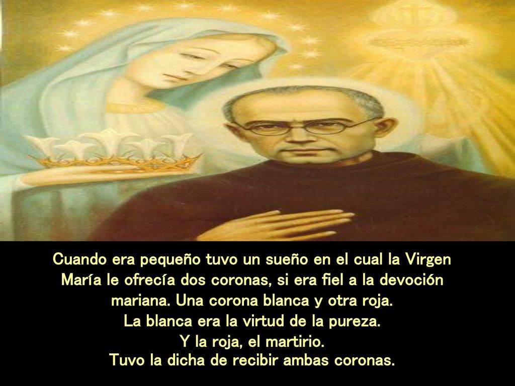 Cuando era pequeño tuvo un sueño en el cual la Virgen María le ofrecía dos coronas, si era fiel a la devoción mariana.