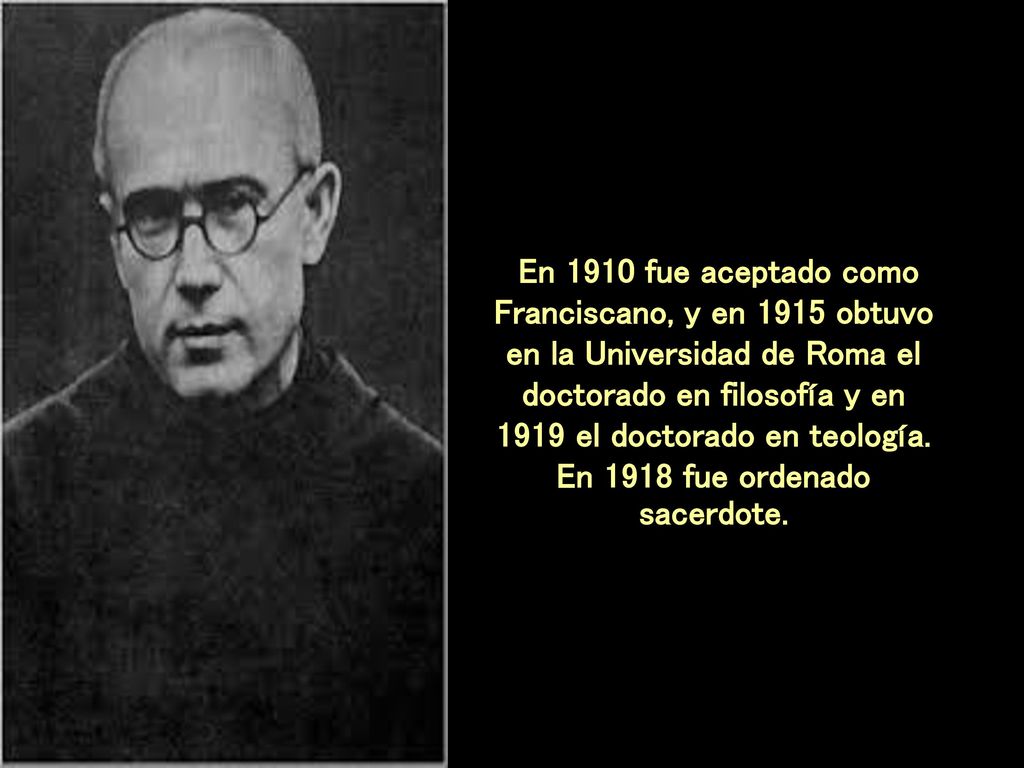 En 1910 fue aceptado como Franciscano, y en 1915 obtuvo en la Universidad de Roma el doctorado en filosofía y en 1919 el doctorado en teología.