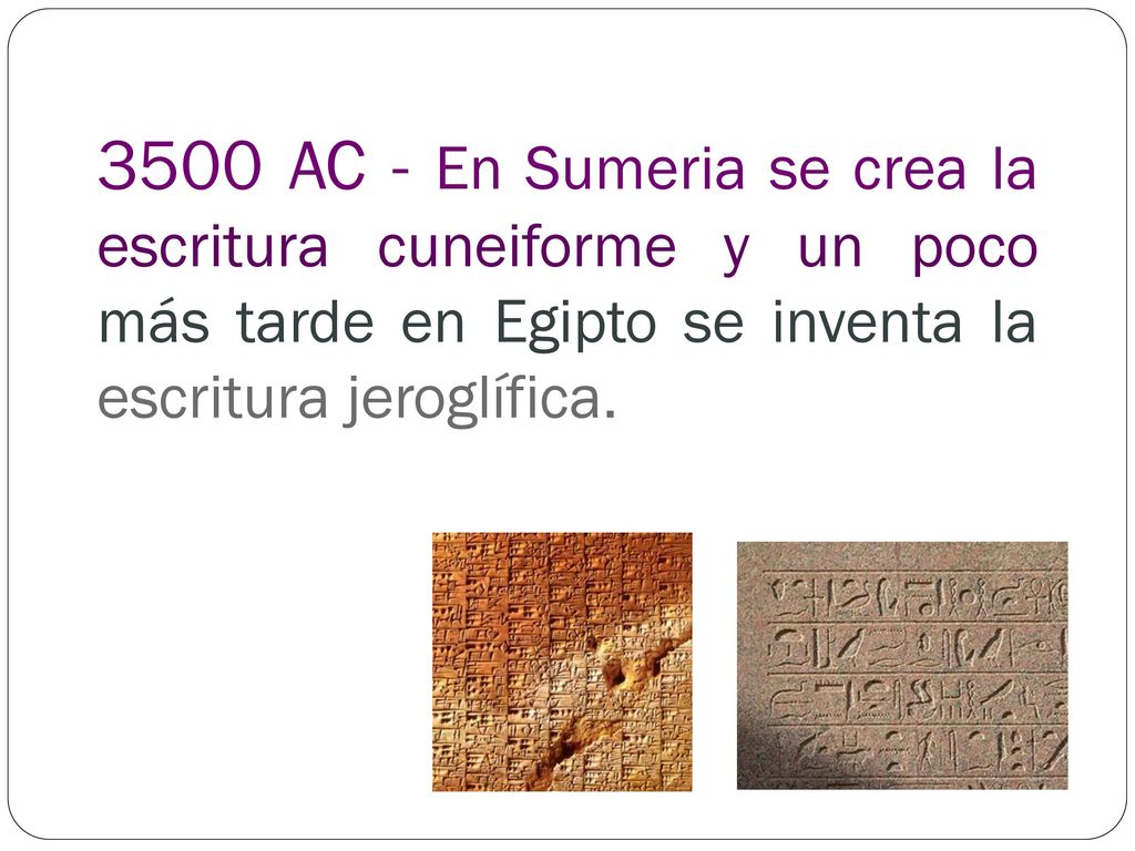 3500 AC - En Sumeria se crea la escritura cuneiforme y un poco más tarde en Egipto se inventa la escritura jeroglífica.
