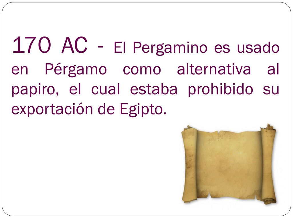 170 AC - El Pergamino es usado en Pérgamo como alternativa al papiro, el cual estaba prohibido su exportación de Egipto.