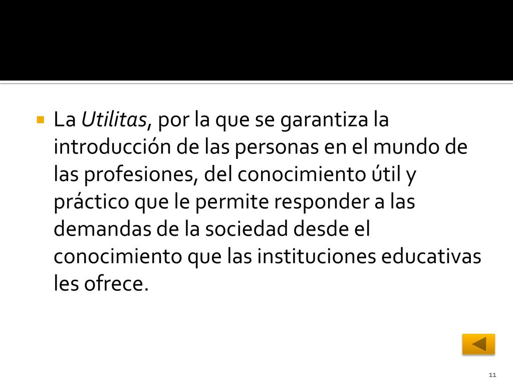 La Utilitas, por la que se garantiza la introducción de las personas en el mundo de las profesiones, del conocimiento útil y práctico que le permite responder a las demandas de la sociedad desde el conocimiento que las instituciones educativas les ofrece.