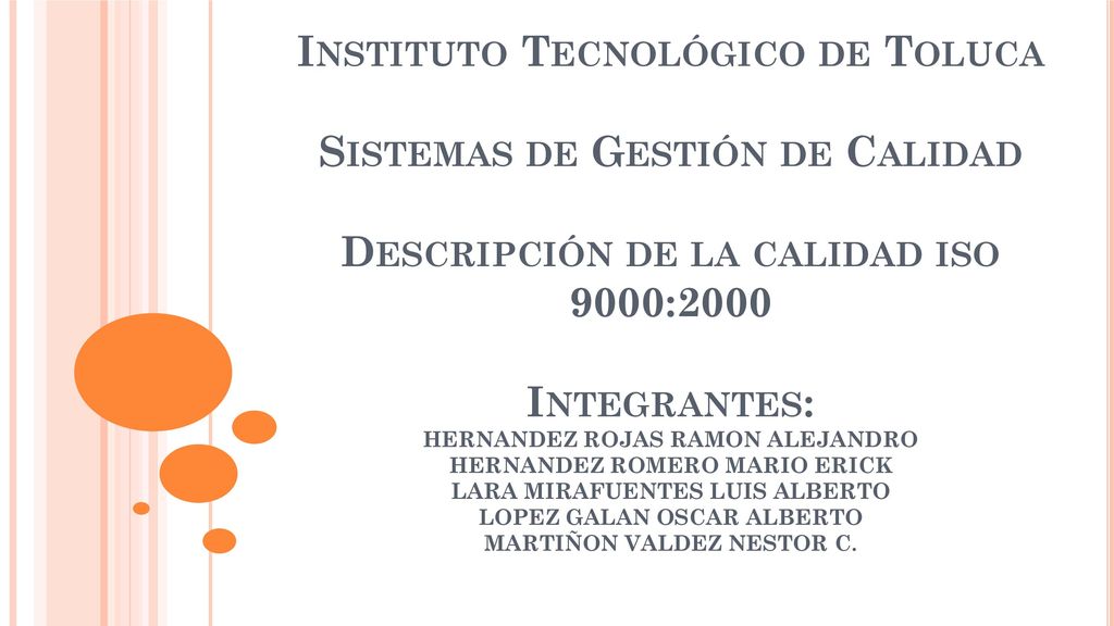 Instituto Tecnológico de Toluca Sistemas de Gestión de Calidad Descripción de la calidad iso 9000:2000 Integrantes: HERNANDEZ ROJAS RAMON ALEJANDRO HERNANDEZ ROMERO MARIO ERICK LARA MIRAFUENTES LUIS ALBERTO LOPEZ GALAN OSCAR ALBERTO MARTIÑON VALDEZ NESTOR C.
