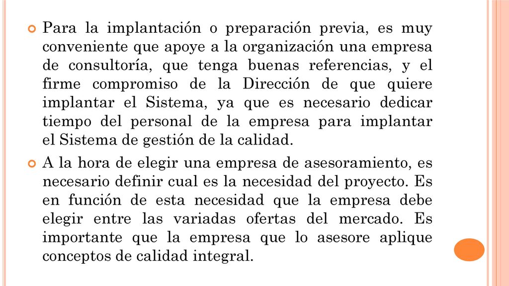 Para la implantación o preparación previa, es muy conveniente que apoye a la organización una empresa de consultoría, que tenga buenas referencias, y el firme compromiso de la Dirección de que quiere implantar el Sistema, ya que es necesario dedicar tiempo del personal de la empresa para implantar el Sistema de gestión de la calidad.