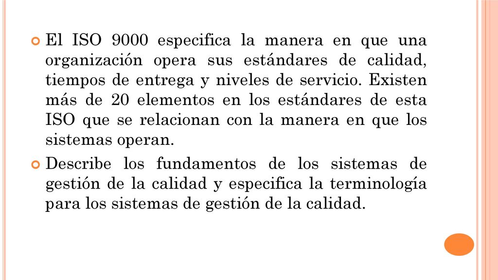 El ISO 9000 especifica la manera en que una organización opera sus estándares de calidad, tiempos de entrega y niveles de servicio. Existen más de 20 elementos en los estándares de esta ISO que se relacionan con la manera en que los sistemas operan.