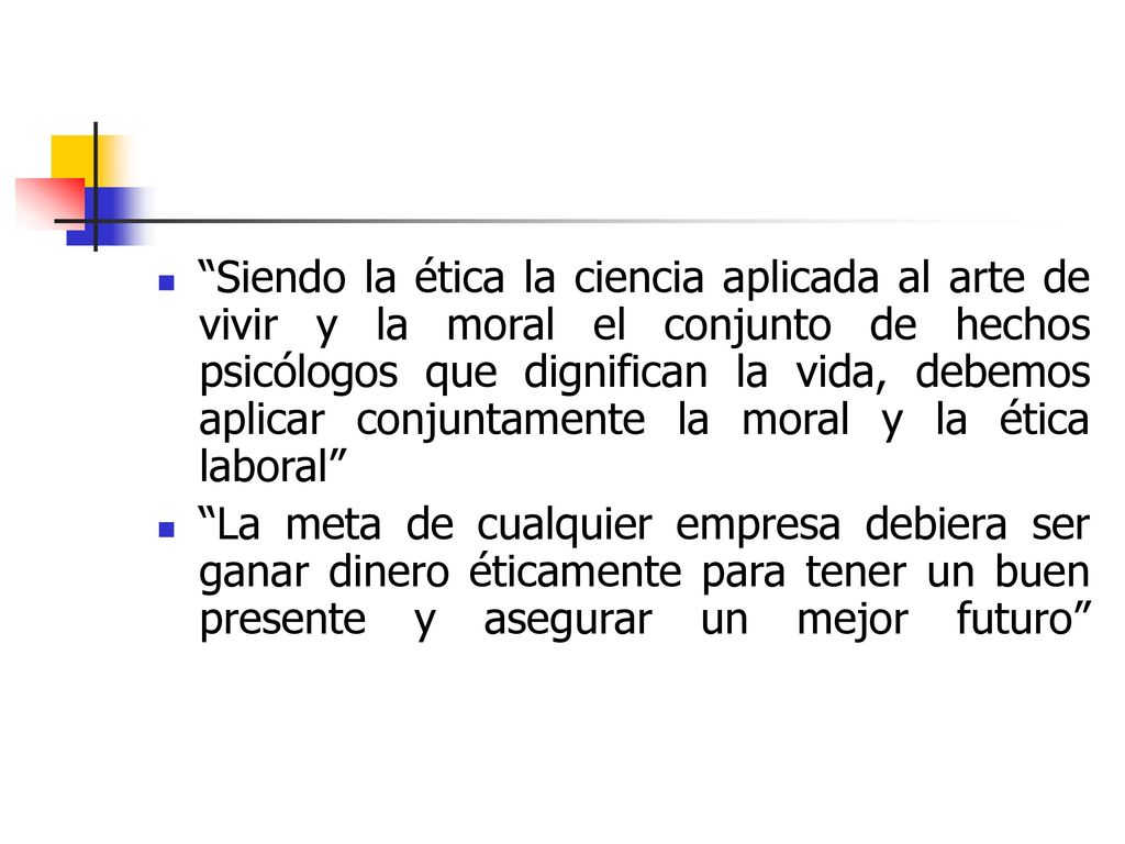 Siendo la ética la ciencia aplicada al arte de vivir y la moral el conjunto de hechos psicólogos que dignifican la vida, debemos aplicar conjuntamente la moral y la ética laboral