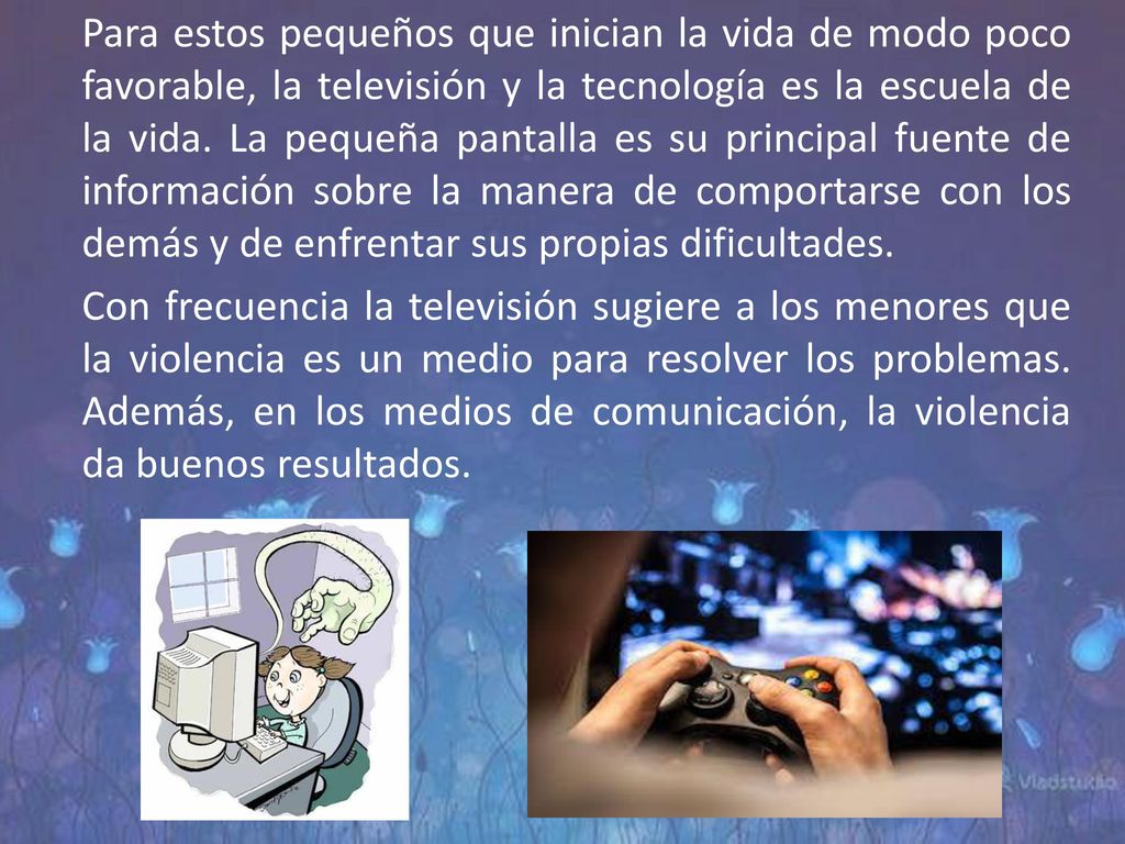 Para estos pequeños que inician la vida de modo poco favorable, la televisión y la tecnología es la escuela de la vida. La pequeña pantalla es su principal fuente de información sobre la manera de comportarse con los demás y de enfrentar sus propias dificultades.