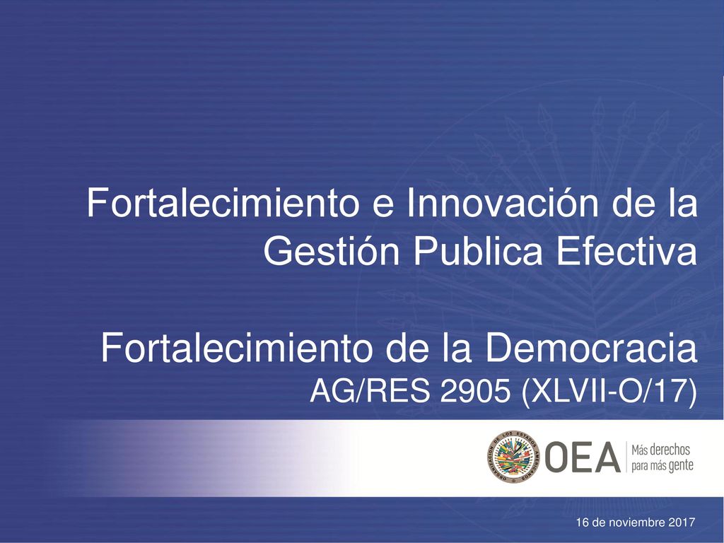 Fortalecimiento e Innovación de la Gestión Publica Efectiva Fortalecimiento de la Democracia AG/RES 2905 (XLVII-O/17)