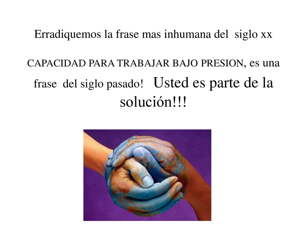 Erradiquemos la frase mas inhumana del siglo xx CAPACIDAD PARA TRABAJAR BAJO PRESION, es una frase del siglo pasado.