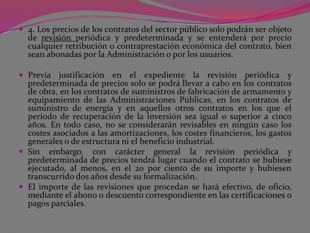 4. Los precios de los contratos del sector público solo podrán ser objeto de revisión periódica y predeterminada y se entenderá por precio cualquier retribución o contraprestación económica del contrato, bien sean abonadas por la Administración o por los usuarios.